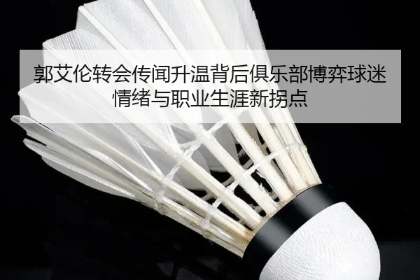 郭艾伦转会传闻升温背后俱乐部博弈球迷情绪与职业生涯新拐点